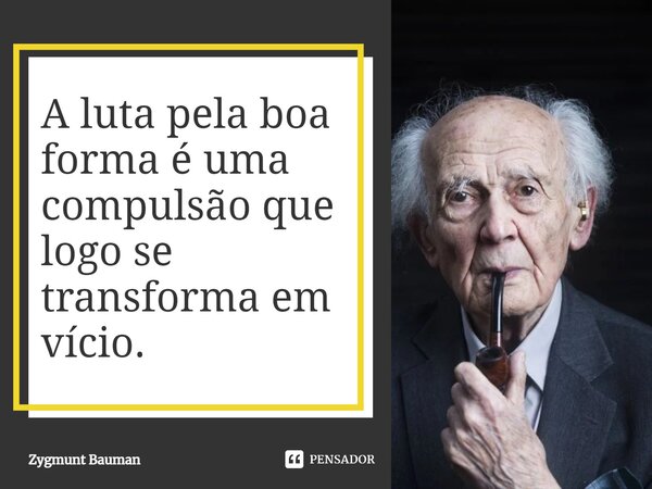 ⁠A luta pela boa forma é uma compulsão que logo se transforma em vício.... Frase de Zygmunt Bauman.