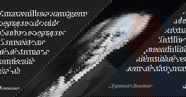 A maravilhosa vantagem dos espaços da vida virtual sobre os espaços "offline" consiste na possibilidade de tornar a identidade reconhecida sem de fato... Frase de Zygmunt Bauman.