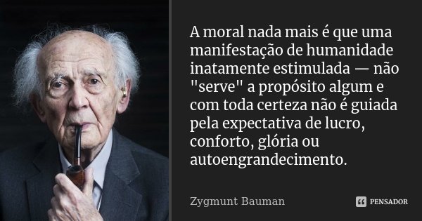 A moral nada mais é que uma manifestação de humanidade inatamente estimulada — não "serve" a propósito algum e com toda certeza não é guiada pela expe... Frase de Zygmunt Bauman.