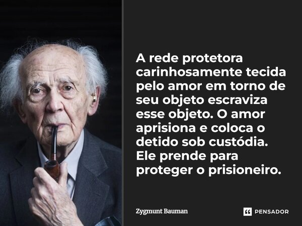 A rede protetora carinhosamente tecida pelo amor em torno de seu objeto escraviza esse objeto. O amor aprisiona e coloca o detido sob custódia. Ele prende para ... Frase de Zygmunt Bauman.