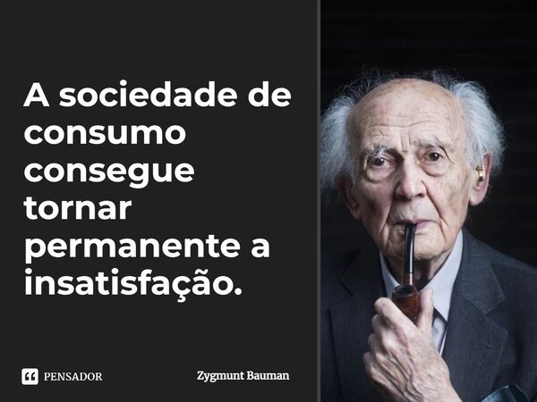 ⁠A sociedade de consumo consegue tornar permanente a insatisfação.... Frase de Zygmunt Bauman.