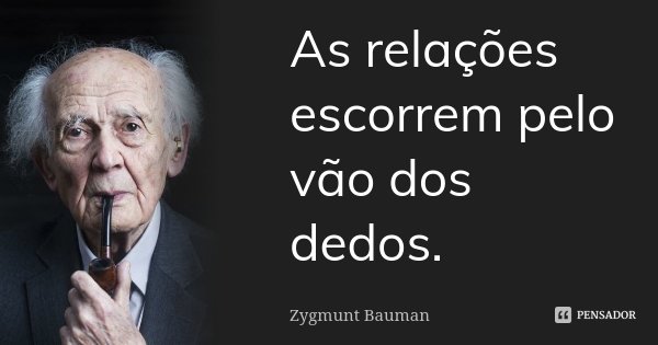 As relações escorrem pelo vão dos dedos.... Frase de Zygmunt Bauman.