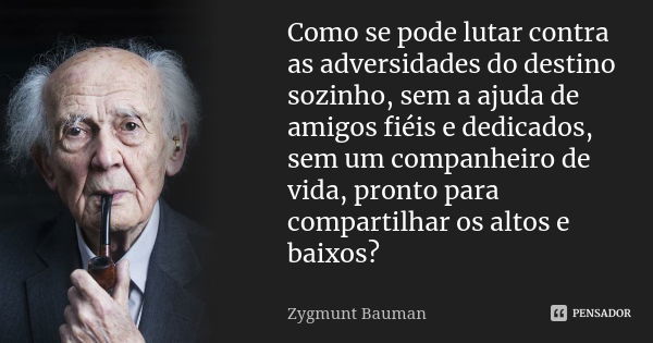 Como se pode lutar contra as adversidades do destino sozinho, sem a ajuda de amigos fiéis e dedicados, sem um companheiro de vida, pronto para compartilhar os a... Frase de Zygmunt Bauman.