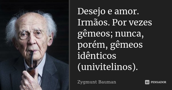 Desejo e amor. Irmãos. Por vezes gêmeos; nunca, porém, gêmeos idênticos (univitelinos).... Frase de Zygmunt Bauman.