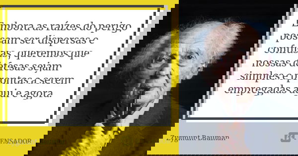 Embora as raízes do perigo possam ser dispersas e confusas, queremos que nossas defesas sejam simples e prontas a serem empregadas aqui e agora.... Frase de Zygmunt Bauman.