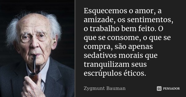 Esquecemos o amor, a amizade, os sentimentos, o trabalho bem feito. O que se consome, o que se compra, são apenas sedativos morais que tranquilizam seus escrúpu... Frase de Zygmunt Bauman.