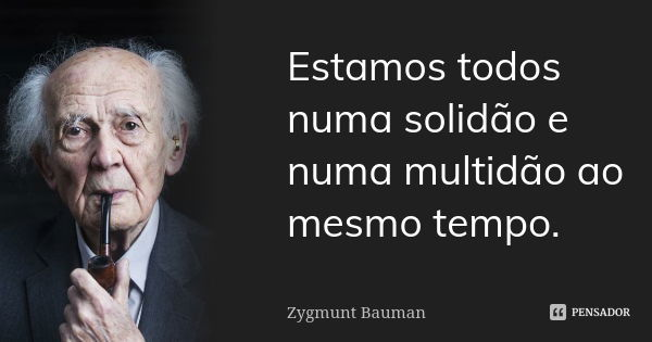 Estamos todos numa solidão e numa multidão ao mesmo tempo.... Frase de Zygmunt Bauman.