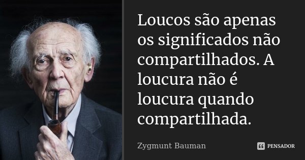 Loucos são apenas os significados não compartilhados. A loucura não é loucura quando compartilhada.... Frase de Zygmunt Bauman.