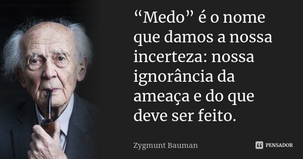 “Medo” é o nome que damos a nossa incerteza: nossa ignorância da ameaça e do que deve ser feito.... Frase de Zygmunt Bauman.