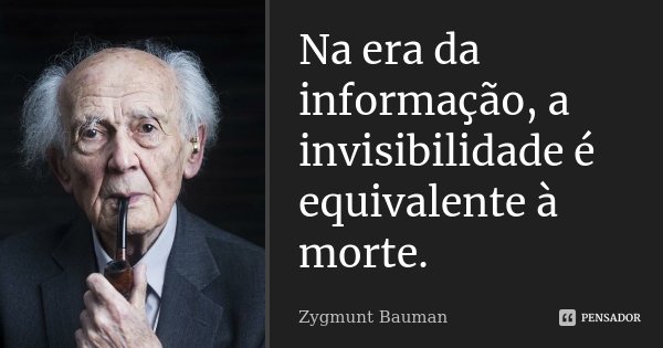 Na era da informação, a invisibilidade é equivalente à morte.... Frase de Zygmunt Bauman.