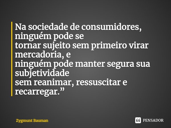 Na sociedade de consumidores, ninguém pode se tornar sujeito sem primeiro virar mercadoria, e ninguém pode manter segura sua subjetividade sem reanimar, ressusc... Frase de Zygmunt Bauman.