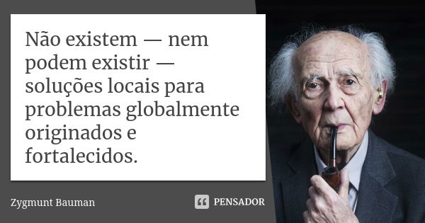 Não existem — nem podem existir — soluções locais para problemas globalmente originados e fortalecidos.... Frase de Zygmunt Bauman.