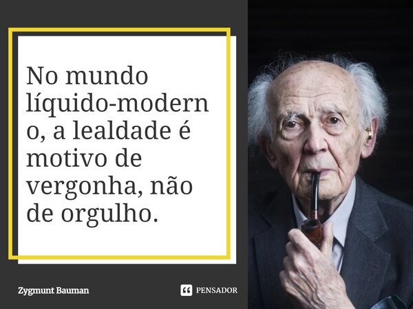 ⁠No mundo líquido-moderno, a lealdade é motivo de vergonha, não de orgulho.... Frase de Zygmunt Bauman.