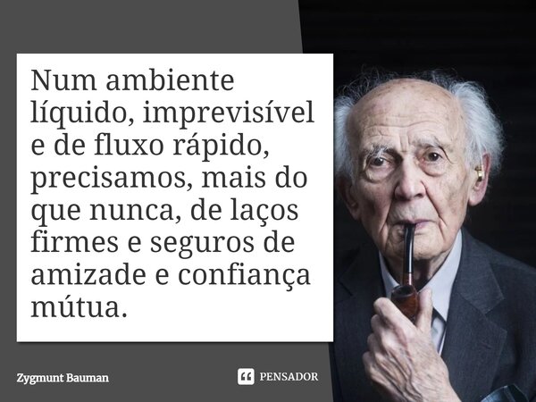 ⁠Num ambiente líquido, imprevisível e de fluxo rápido, precisamos, mais do que nunca, de laços firmes e seguros de amizade e confiança mútua.... Frase de Zygmunt Bauman.