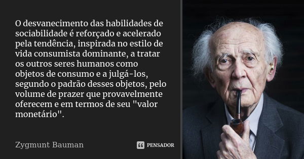 O desvanecimento das habilidades de sociabilidade é reforçado e acelerado pela tendência, inspirada no estilo de vida consumista dominante, a tratar os outros s... Frase de Zygmunt Bauman.