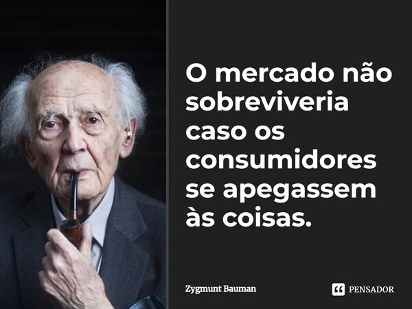 ⁠O mercado não sobreviveria caso os consumidores se apegassem às coisas.... Frase de Zygmunt Bauman.