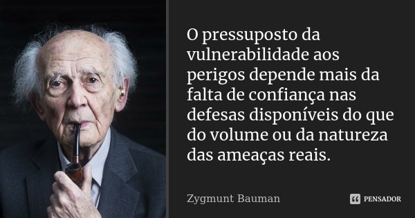 O pressuposto da vulnerabilidade aos perigos depende mais da falta de confiança nas defesas disponíveis do que do volume ou da natureza das ameaças reais.... Frase de Zygmunt Bauman.