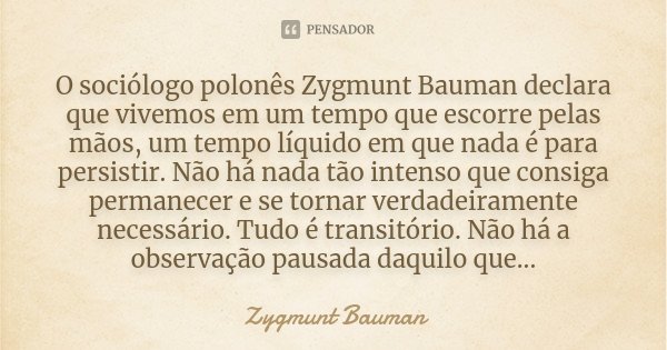 O sociólogo polonês Zygmunt Bauman declara que vivemos em um tempo que escorre pelas mãos, um tempo líquido em que nada é para persistir. Não há nada tão intens... Frase de Zygmunt Bauman.