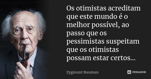 Os otimistas acreditam que este mundo é o melhor possível, ao passo que os pessimistas suspeitam que os otimistas possam estar certos...... Frase de Zygmunt Bauman.