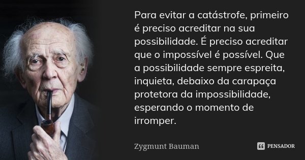 Para evitar a catástrofe, primeiro é preciso acreditar na sua possibilidade. É preciso acreditar que o impossível é possível. Que a possibilidade sempre espreit... Frase de Zygmunt Bauman.