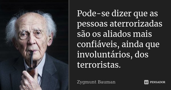 Pode-se dizer que as pessoas aterrorizadas são os aliados mais confiáveis, ainda que involuntários, dos terroristas.... Frase de Zygmunt Bauman.