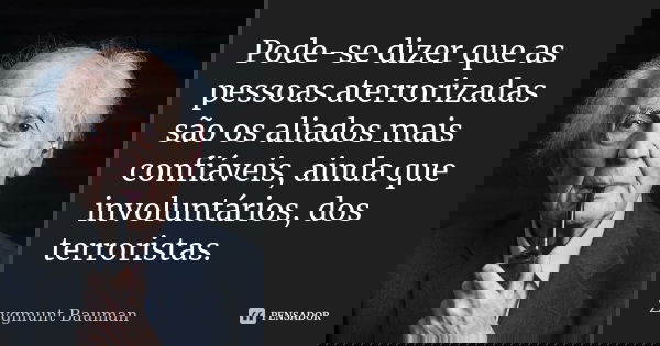 Pode-se dizer que as pessoas aterrorizadas são os aliados mais confiáveis, ainda que involuntários, dos terroristas.... Frase de Zygmunt Bauman.