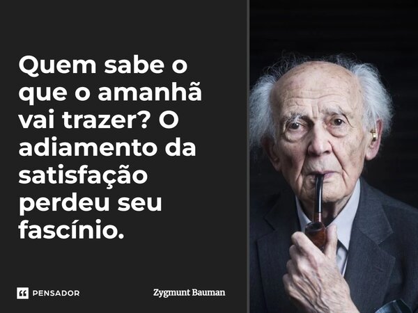 ⁠Quem sabe o que o amanhã vai trazer? O adiamento da satisfação perdeu seu fascínio.... Frase de Zygmunt Bauman.