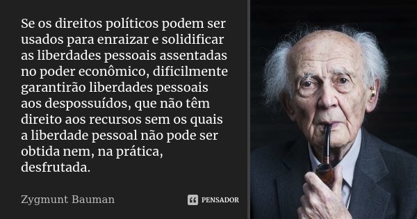 Se os direitos políticos podem ser usados para enraizar e solidificar as liberdades pessoais assentadas no poder econômico, dificilmente garantirão liberdades p... Frase de Zygmunt Bauman.