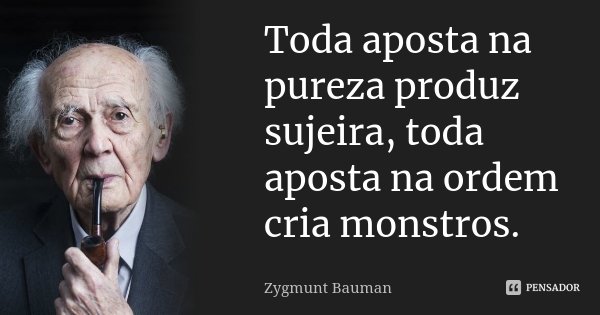 Toda aposta na pureza produz sujeira, toda aposta na ordem cria monstros.... Frase de Zygmunt Bauman.
