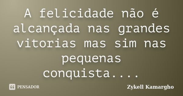 A felicidade não é alcançada nas grandes vitorias mas sim nas pequenas conquista....... Frase de Zykell Kamargho.