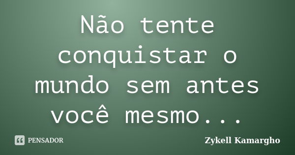 Não tente conquistar o mundo sem antes você mesmo...... Frase de Zykell Kamargho.