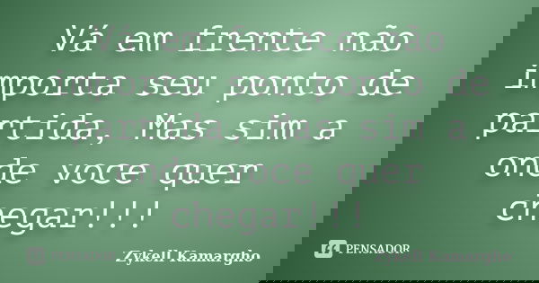 Vá em frente não importa seu ponto de partida, Mas sim a onde voce quer chegar!!!... Frase de Zykell Kamargho.