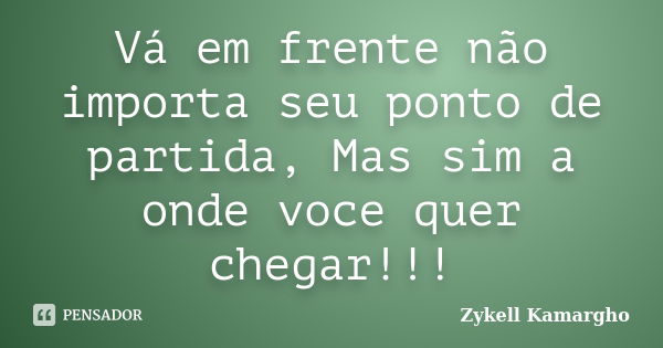 Vá em frente não importa seu ponto de partida, Mas sim a onde voce quer chegar!!!... Frase de Zykell Kamargho.