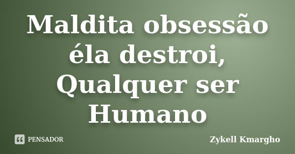 Maldita obsessão éla destroi, Qualquer ser Humano... Frase de Zykell Kmargho.