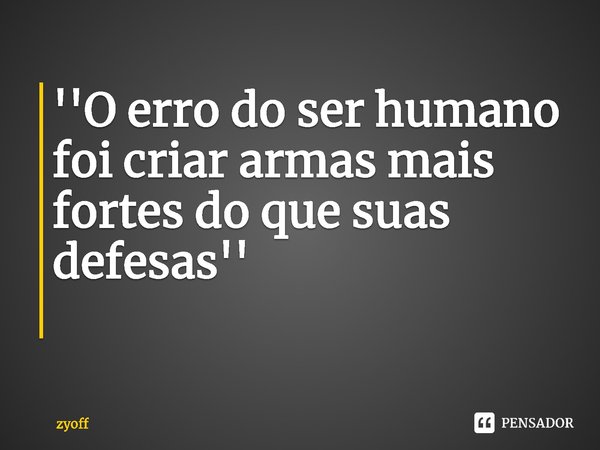 ''O erro do ser humano foi criar armas mais fortes do que suas defesas''
⁠... Frase de zyoff.