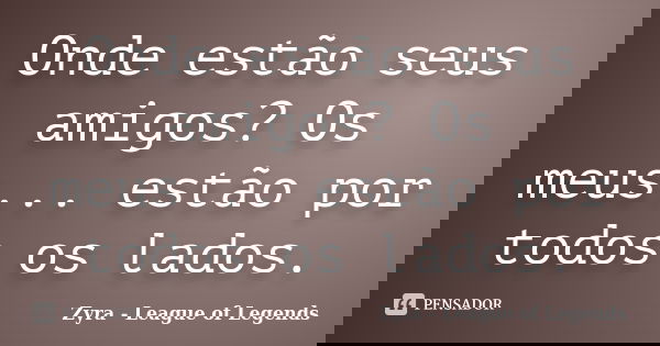 Onde estão seus amigos? Os meus... estão por todos os lados.... Frase de Zyra - League of Legends.