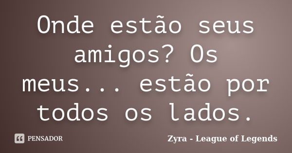 Onde estão seus amigos? Os meus... estão por todos os lados.... Frase de Zyra - League of Legends.