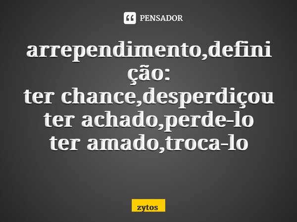 arrependimento,definição: ter chance,desperdiçou ter achado,perde-lo ter amado,troca-lo ⁠... Frase de zytos.