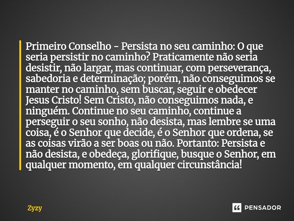 Primeiro Conselho - Persista no seu caminho: O que seria persistir no caminho? Praticamente não seria desistir, não largar, mas continuar, com perseverança, sa... Frase de Zyzy.