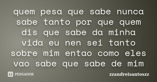 quem pesa que sabe nunca sabe tanto por que quem dis que sabe da minha vida eu nen sei tanto sobre mim entao como eles vao sabe que sabe de mim... Frase de zzandreisantoszz.