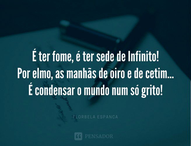 É ter fome, é ter sede de Infinito! Por elmo, as manhãs de oiro e de cetim... É condensar o mundo num só grito! Florbela Espanca
