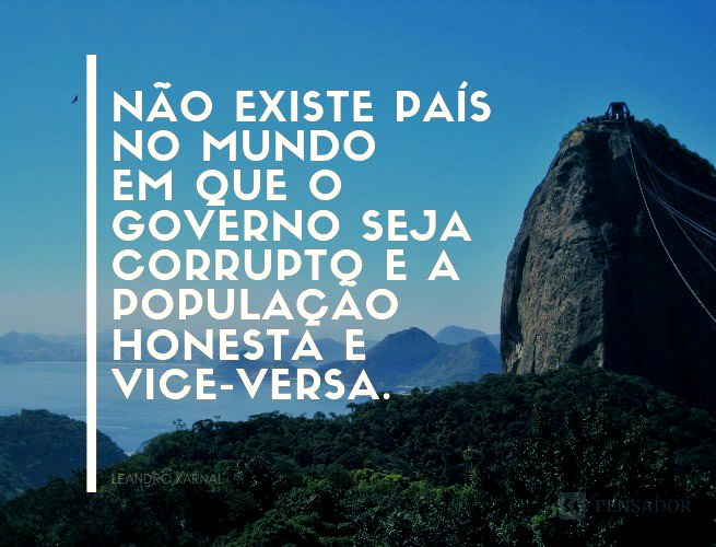 Não existe país no mundo em que o governo seja corrupto e a população honesta e vice-versa.  Leandro Karnal