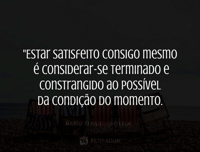 Estar satisfeito consigo mesmo é considerar-se terminado e constrangido ao possível da condição do momento. Mario Sergio Cortella