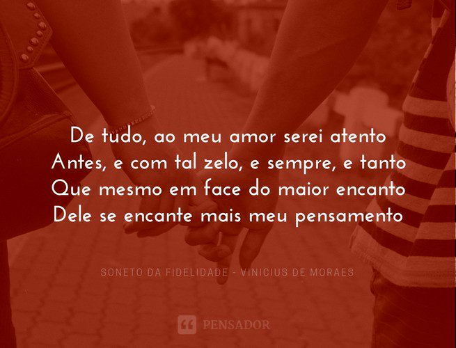 De tudo, ao meu amor serei atento Antes, e com tal zelo, e sempre, e tanto Que mesmo em face do maior encanto Dele se encante mais meu pensamento Soneto da fidelidade