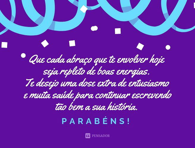 Que cada abraço que te envolver hoje seja repleto de boas energias. Te desejo uma dose extra de entusiasmo e muita saúde para continuar escrevendo tão bem a sua história. Parabéns!