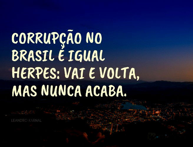 Corrupção no Brasil é igual herpes: vai e volta, mas nunca acaba.  Leandro Karnal