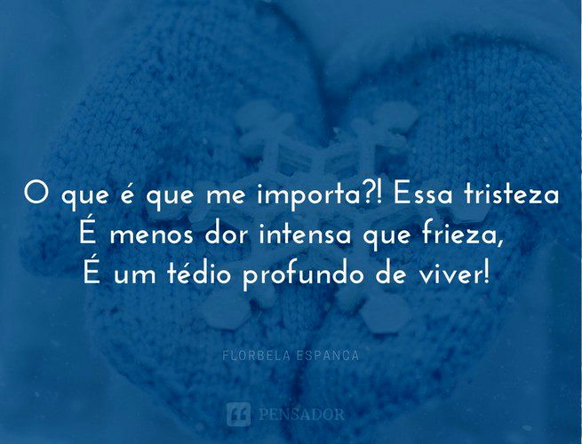 O que é que me importa?! Essa tristeza É menos dor intensa que frieza, É um tédio profundo de viver! Florbela Espanca