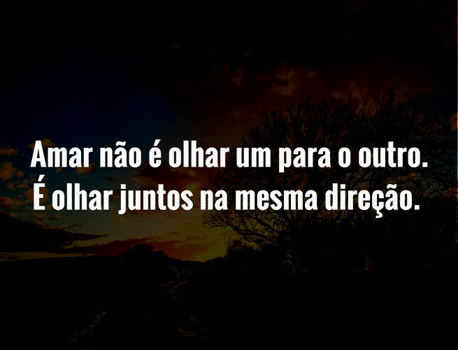 Amar não é olhar um para o outro. É olhar juntos na mesma direção. O Pequeno Príncipe