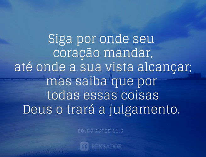 Siga por onde seu coração mandar, até onde a sua vista alcançar; mas saiba que por todas essas coisas Deus o trará a julgamento.  Eclesiastes 11:9