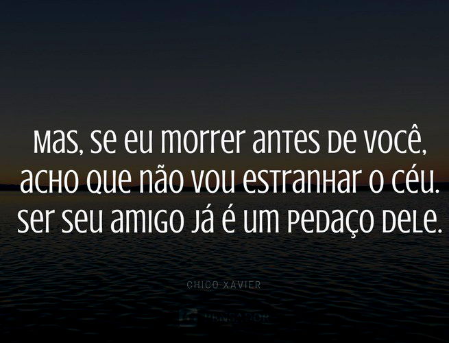 Mas, se eu morrer antes de você, acho que não vou estranhar o céu. Ser seu amigo já é um pedaço dele. Chico Xavier